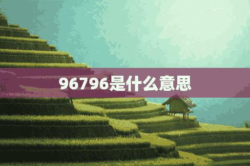 96796是什么意思(96796是啥意思)